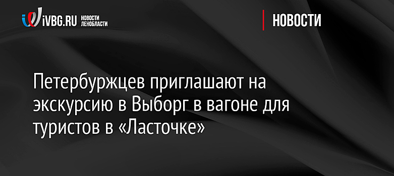 Петербуржцев приглашают на экскурсию в Выборг в вагоне для туристов в «Ласточке»