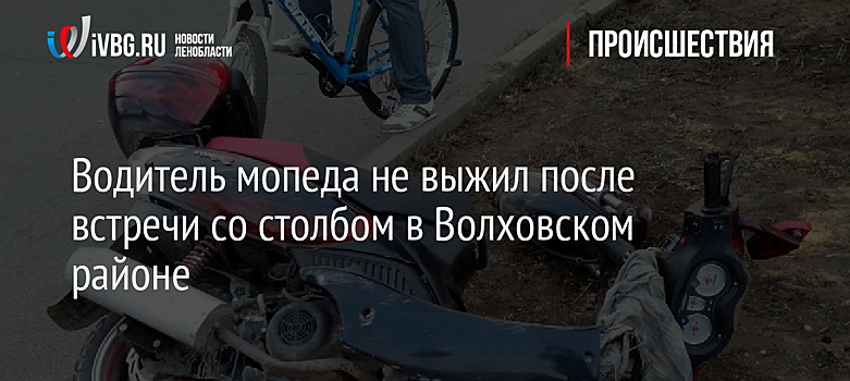 Водитель мопеда не выжил после встречи со столбом в Волховском районе