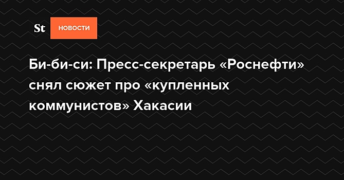 Би-би-си: Пресс-секретарь «Роснефти» снял сюжет про «купленных коммунистов» Хакасии