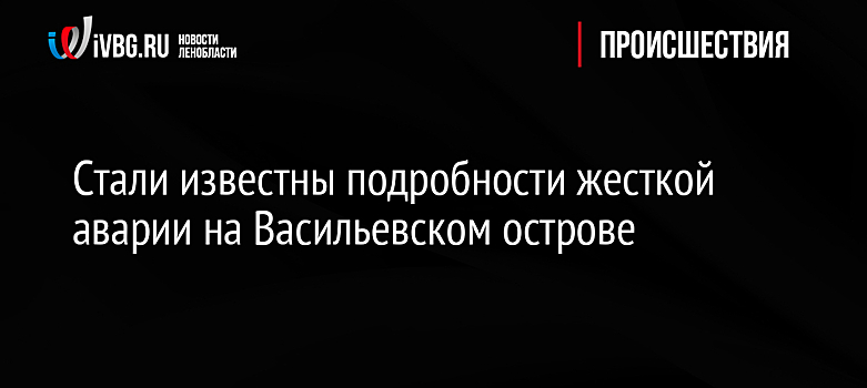 Стали известны подробности жесткой аварии на Васильевском острове