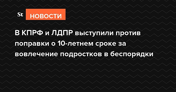 В КПРФ и ЛДПР выступили против поправки о 10-летнем сроке за вовлечение подростков в беспорядки