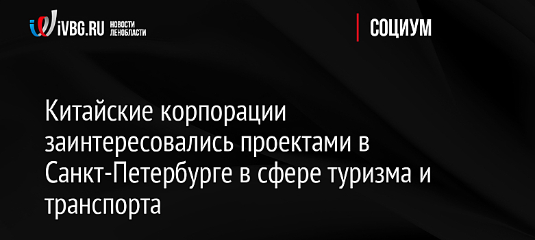 Китайские корпорации заинтересовались проектами в Санкт-Петербурге в сфере туризма и транспорта