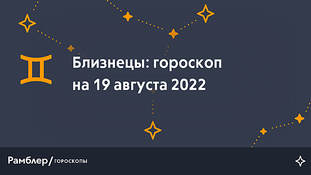Близнецы: гороскоп на сегодня, 19 августа 2022 года – Рамблер/гороскопы