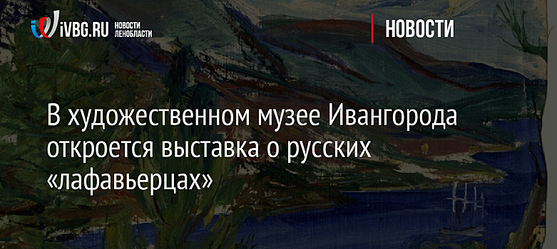 В художественном музее Ивангорода откроется выставка о русских «лафавьерцах»