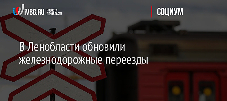 В Ленобласти обновили железнодорожные переезды