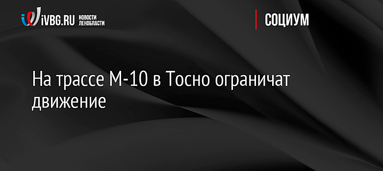 На трассе М-10 в Тосно ограничат движение