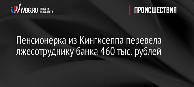 Пенсионерка из Кингисеппа перевела лжесотруднику банка 460 тыс. рублей