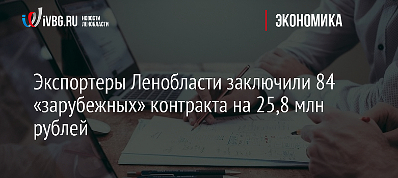 Экспортеры Ленобласти заключили 84 «зарубежных» контракта на 25,8 млн рублей