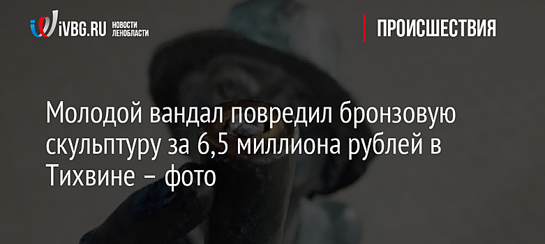 Молодой вандал повредил бронзовую скульптуру за 6,5 миллиона рублей в Тихвине – фото