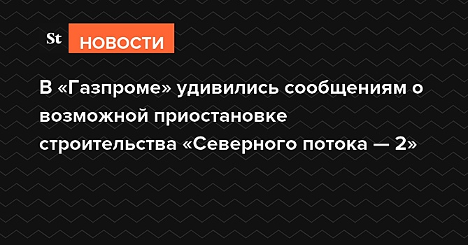 В «Газпроме» назвали «выкручиванием рук со стороны США» позицию Берлина о заморозке «Северного потока — 2»