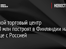 Большой торговый центр за €20 млн построят в Финляндии на границе с Россией