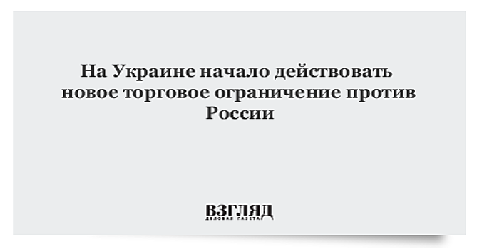 На Украине начало действовать новое торговое ограничение против России