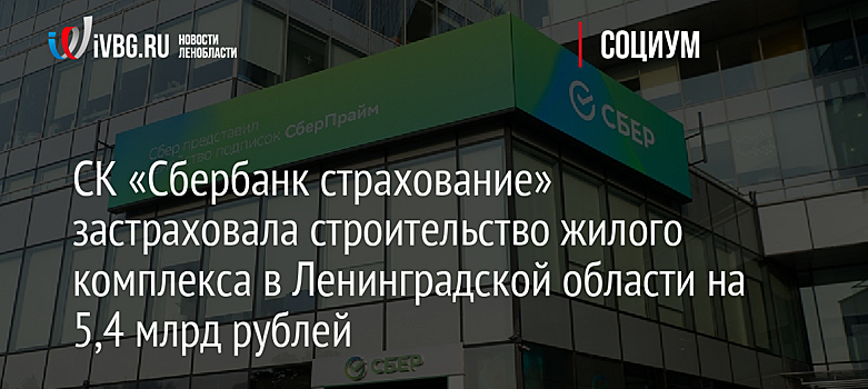 СК «Сбербанк страхование» застраховала строительство жилого комплекса в Ленинградской области на 5,4 млрд рублей
