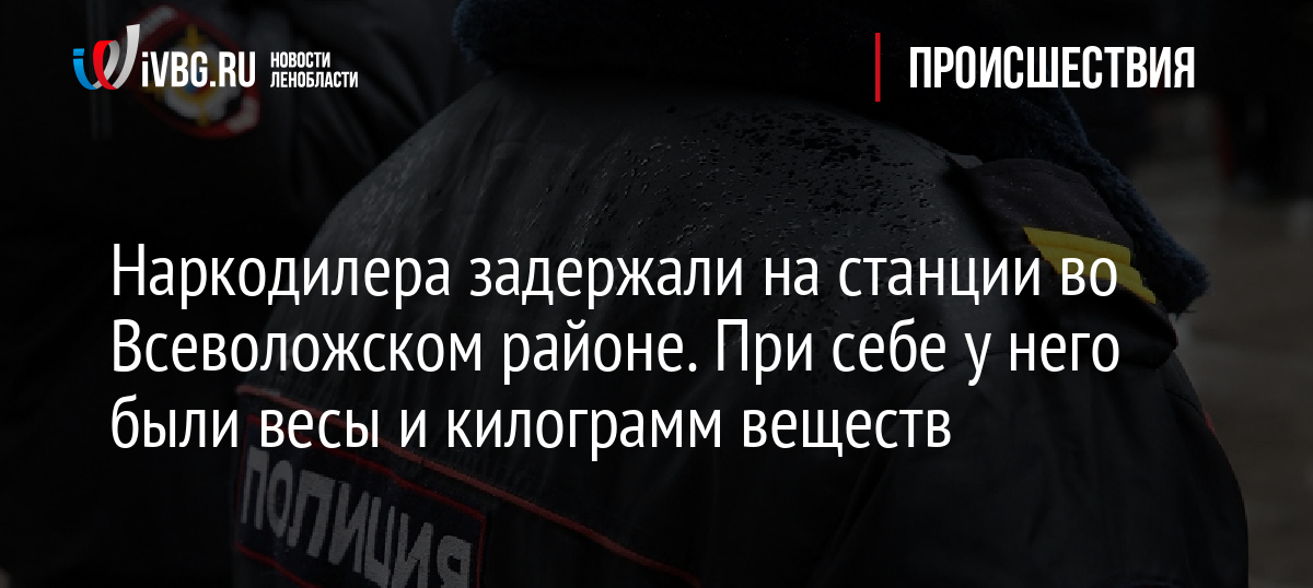 Наркодилера задержали на станции во Всеволожском районе. При себе у него были весы и килограмм веществ