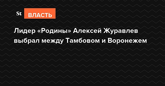 Лидер «Родины» Алексей Журавлев выбрал между Тамбовом и Воронежем