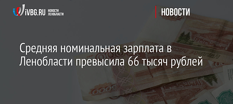 Средняя номинальная зарплата в Ленобласти превысила 66 тысяч рублей