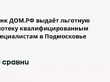 Банк ДОМ.РФ выдаёт льготную ипотеку квалифицированным специалистам в Подмосковье