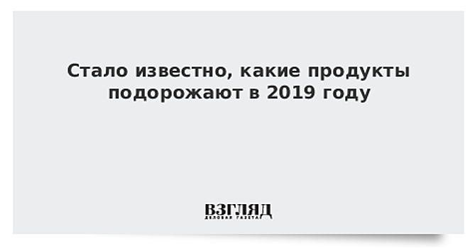 Стало известно, какие продукты подорожают в 2019 году