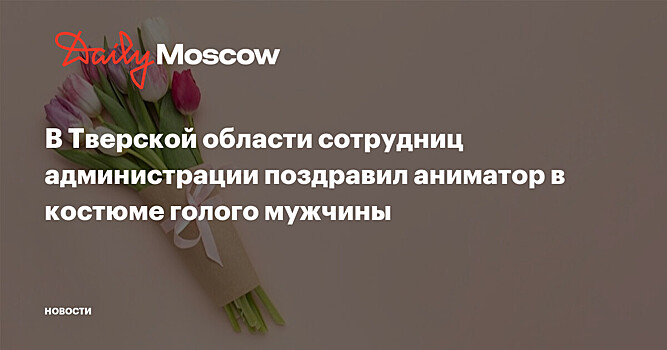 В Тверской области сотрудниц администрации поздравил аниматор в костюме голого мужчины