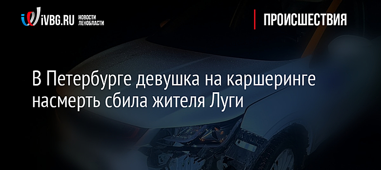 В Петербурге девушка на каршеринге насмерть сбила жителя Луги