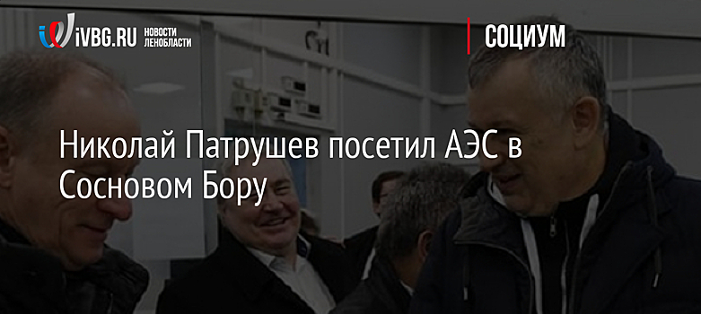 Николай Патрушев посетил АЭС в Сосновом Бору