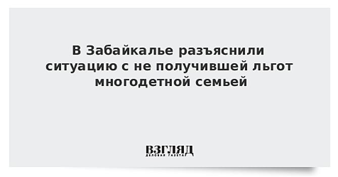 В Забайкалье разъяснили ситуацию с не получившей льгот многодетной семьей