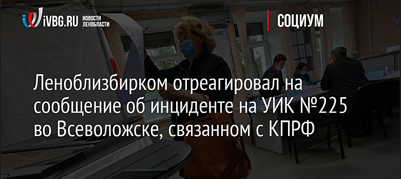 Леноблизбирком отреагировал на сообщение об инциденте на УИК №225 во Всеволожске, связанном с КПРФ