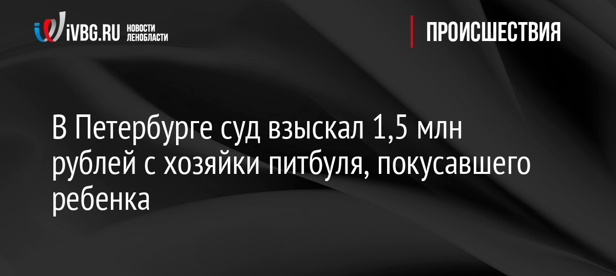 В Петербурге суд взыскал 1,5 млн рублей с хозяйки питбуля, покусавшего ребенка