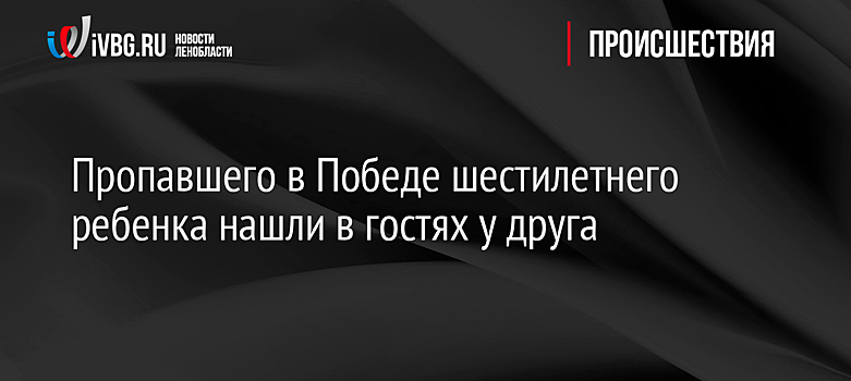 Пропавшего в Победе шестилетнего ребенка нашли в гостях у друга