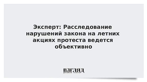 Эксперт: Расследование нарушений закона на летних акциях протеста ведется объективно