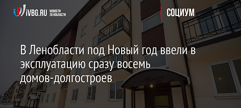 В Ленобласти под Новый год ввели в эксплуатацию сразу восемь домов-долгостроев