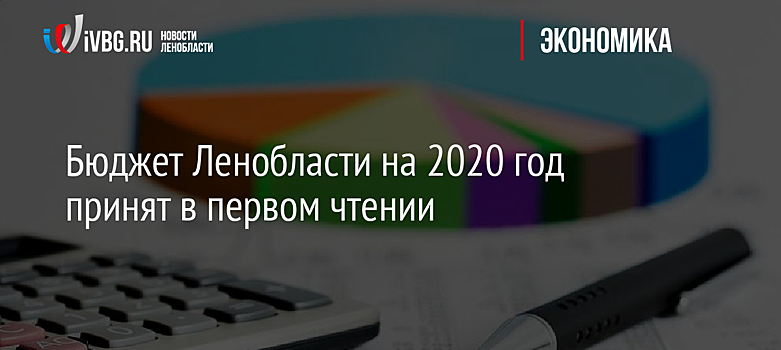 Бюджет Ленобласти на 2020 год принят в первом чтении