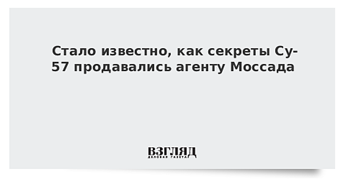 Как секреты Су-57 продавались агенту Моссада