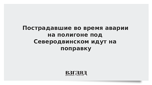 Никитин: пострадавшие под Северодвинском сотрудники ядерного центра идут на поправку