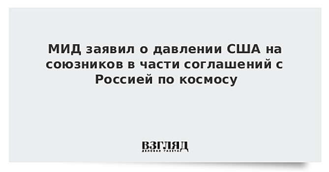 МИД заявил о давлении США на союзников в части соглашений с Россией по космосу