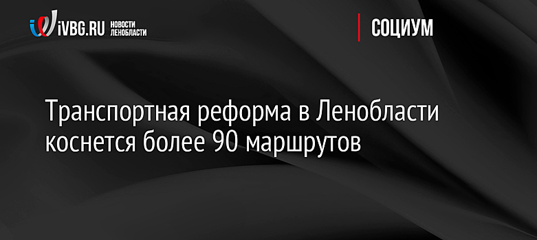 Транспортная реформа в Ленобласти коснется более 90 маршрутов