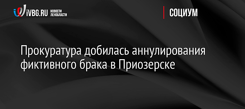 Прокуратура добилась аннулирования фиктивного брака в Приозерске