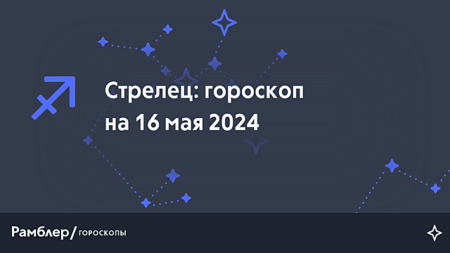 Стрелец: гороскоп на сегодня, 16 мая 2024 года – Рамблер/гороскопы