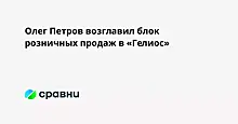 Олег Петров возглавил блок розничных продаж в «Гелиос»