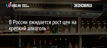 В России ожидается рост цен на крепкий алкоголь