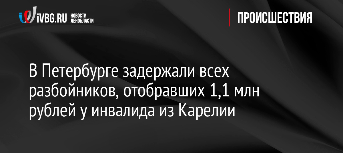В Петербурге задержали всех разбойников, отобравших 1,1 млн рублей у инвалида из Карелии