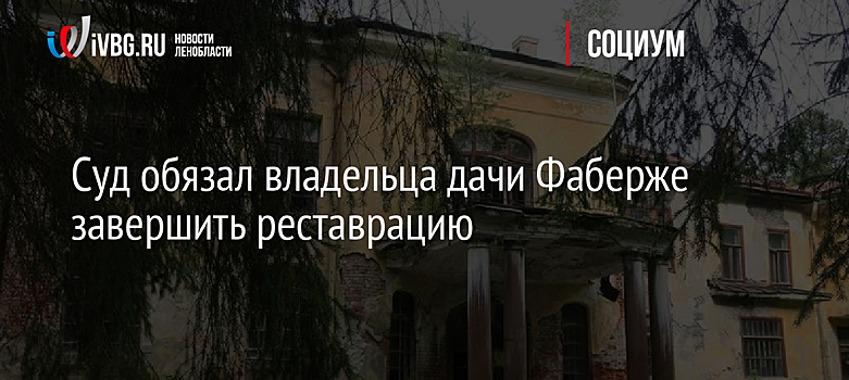 Суд обязал владельца дачи Фаберже завершить реставрацию