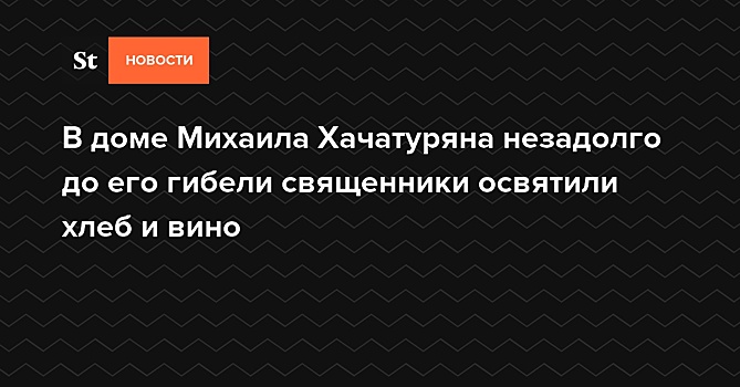 В доме Михаила Хачатуряна незадолго до его гибели священники освятили хлеб и вино