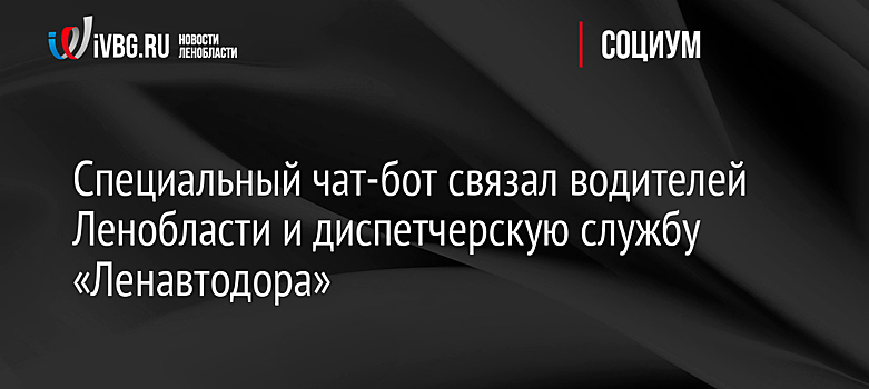 Специальный чат-бот связал водителей Ленобласти и диспетчерскую службу «Ленавтодора»