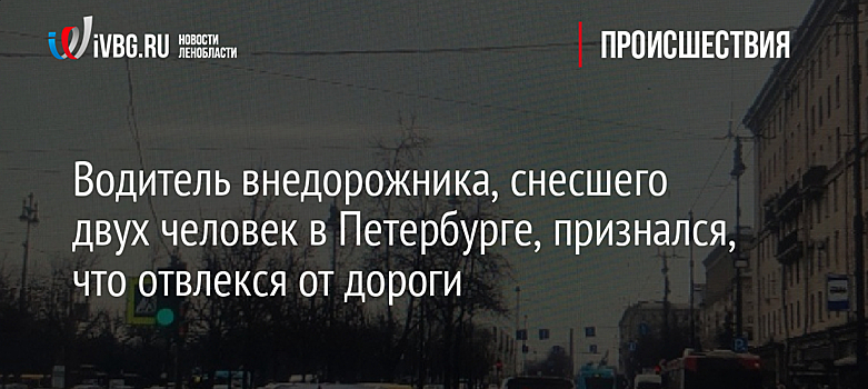 Водитель внедорожника, снесшего двух человек в Петербурге, признался, что отвлекся от дороги