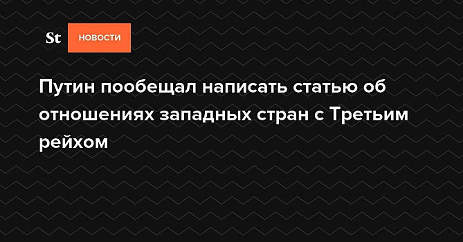 Путин пообещал написать статью об отношениях западных стран с Третьим рейхом — Daily Storm