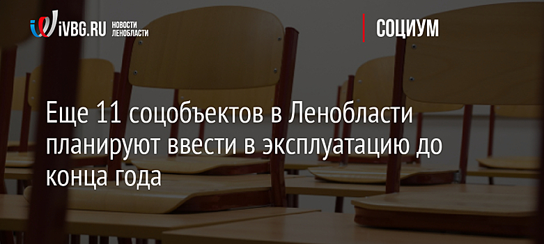 Еще 11 соцобъектов в Ленобласти планируют ввести в эксплуатацию до конца года