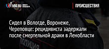 Сидел в Вологде, Воронеже, Череповце: рецидивиста задержали после смертельной драки в Ленобласти