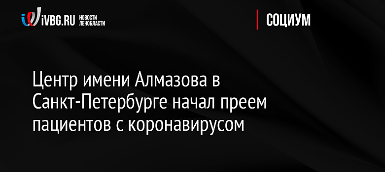 Центр Алмазова в Петербурге начал прием пациентов с коронавирусом