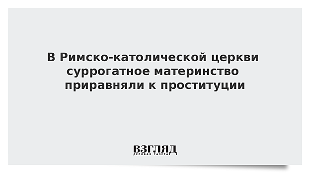 В Римско-католической церкви суррогатное материнство приравняли к проституции